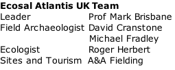 Ecosal Atlantis UK Team Leader                 Prof Mark Brisbane Field Archaeologist David Cranstone                           Michael Fradley Ecologist              Roger Herbert Sites and Tourism  A&A Fielding